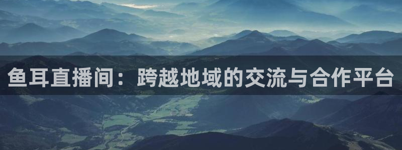 360体育高清直播：鱼耳直播间：跨越地域的交流与合作平台
