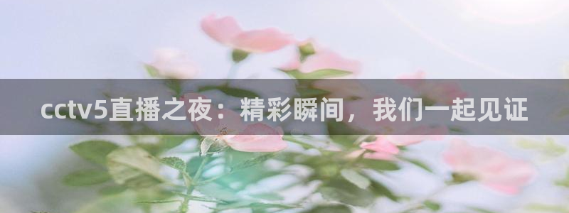 360体育直播无插件：cctv5直播之夜：精彩瞬间，我们一起见证