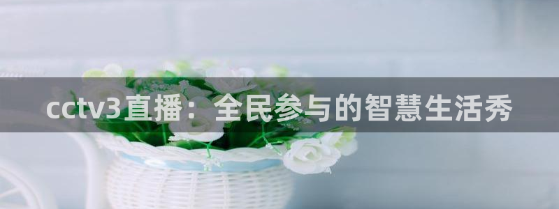 360体育直播：cctv3直播：全民参与的智慧生活秀